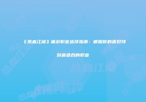 《热血江湖》端游职业选择指南：根据你的喜好找到最适合的职业