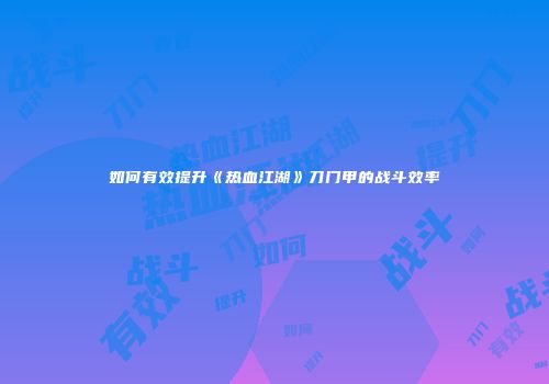 如何有效提升《热血江湖》刀门甲的战斗效率
