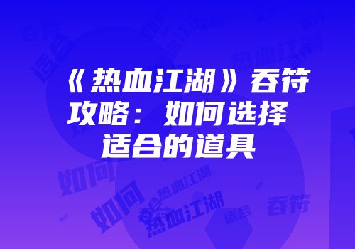 《热血江湖》吞符攻略：如何选择适合的道具