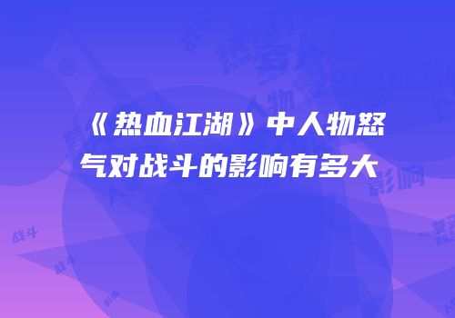 《热血江湖》中人物怒气对战斗的影响有多大