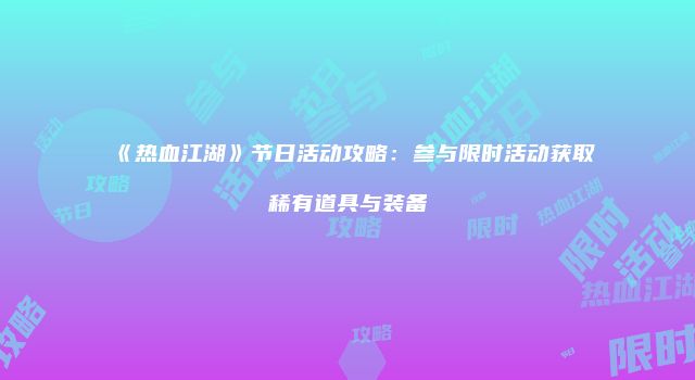 《热血江湖》节日活动攻略：参与限时活动获取稀有道具与装备