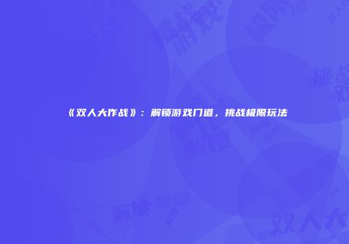 《双人大作战》：解锁游戏门道，挑战极限玩法
