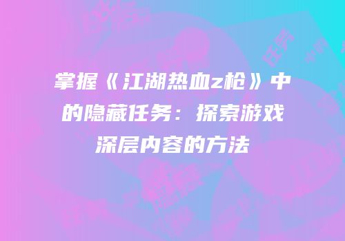 掌握《江湖热血z枪》中的隐藏任务：探索游戏深层内容的方法