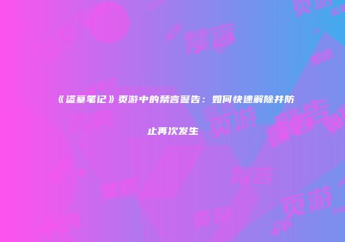 《盗墓笔记》页游中的禁言警告：如何快速解除并防止再次发生