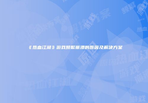 《热血江湖》游戏频繁崩溃的原因及解决方案