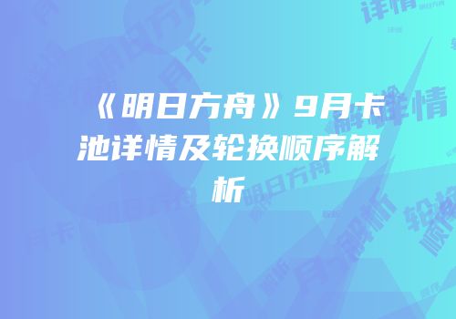 《明日方舟》9月卡池详情及轮换顺序解析