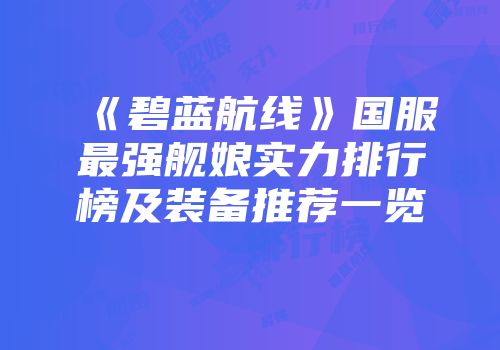 《碧蓝航线》国服最强舰娘实力排行榜及装备推荐一览