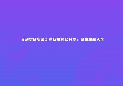 《悟空伏魔录》老玩家经验分享：避坑攻略大全