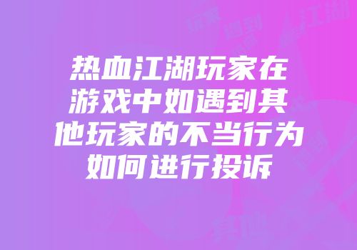 热血江湖玩家在游戏中如遇到其他玩家的不当行为如何进行投诉