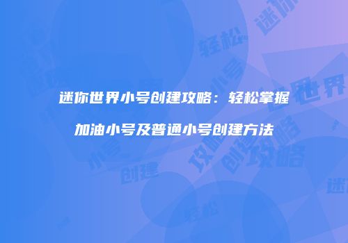 迷你世界小号创建攻略：轻松掌握加油小号及普通小号创建方法