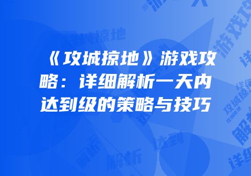 《攻城掠地》游戏攻略:详细解析一天内达到级的策略与技巧