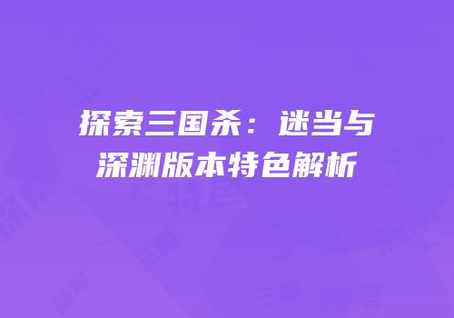 探索三国杀：迷当与深渊版本特色解析