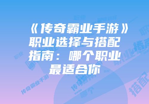 《传奇霸业手游》职业选择与搭配指南:哪个职业最适合你