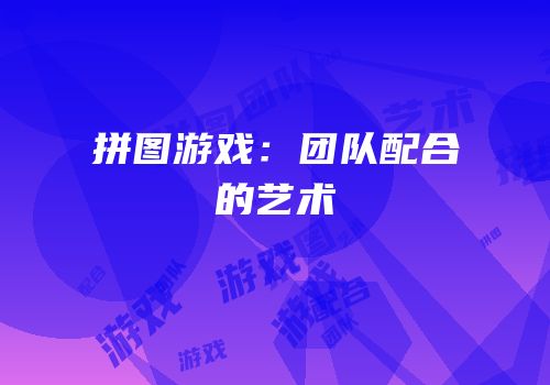 拼图游戏：团队配合的艺术