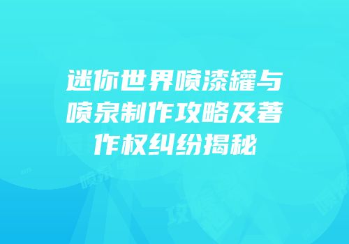 迷你世界喷漆罐与喷泉制作攻略及著作权纠纷揭秘