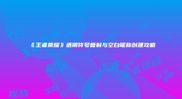 《王者荣耀》透明符号复制与空白昵称创建攻略