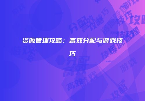 资源管理攻略：高效分配与游戏技巧