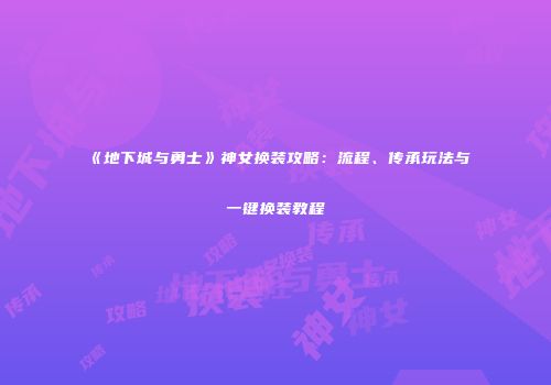 《地下城与勇士》神女换装攻略：流程、传承玩法与一键换装教程
