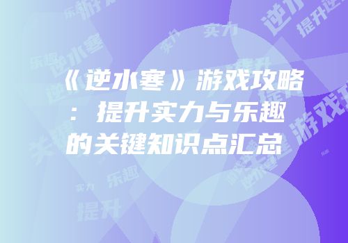 《逆水寒》游戏攻略：提升实力与乐趣的关键知识点汇总