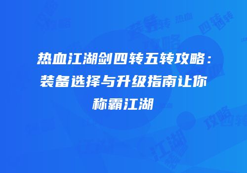 热血江湖剑四转五转攻略：装备选择与升级指南让你称霸江湖