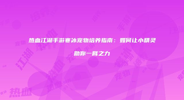 热血江湖手游寒冰宠物培养指南：如何让小精灵助你一臂之力