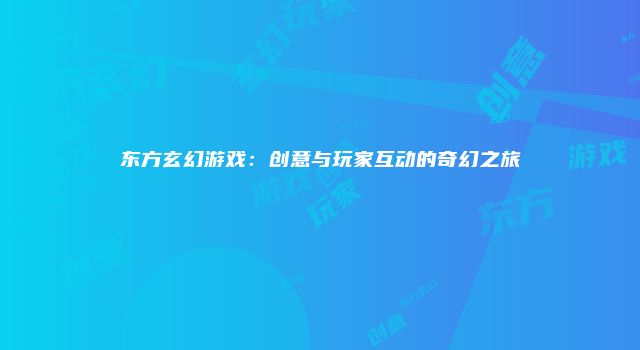 东方玄幻游戏：创意与玩家互动的奇幻之旅