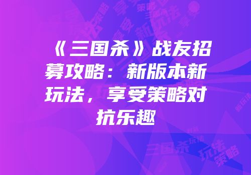 《三国杀》战友招募攻略：新版本新玩法，享受策略对抗乐趣