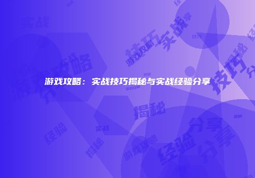 游戏攻略：实战技巧揭秘与实战经验分享