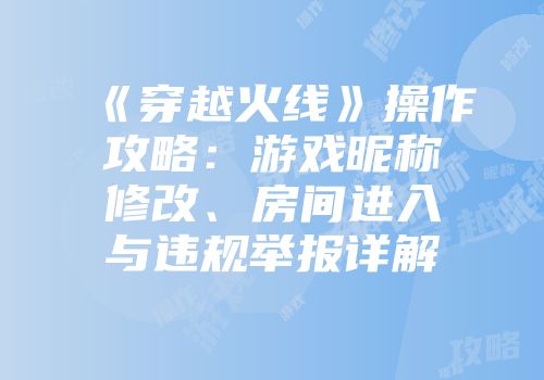 《穿越火线》操作攻略：游戏昵称修改、房间进入与违规举报详解