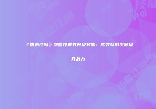 《热血江湖》剑客技能书升级攻略:高效利用资源提升战力