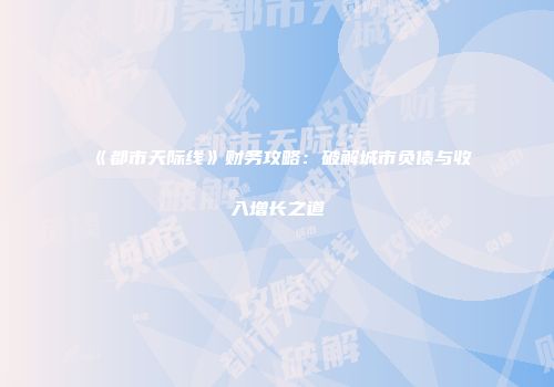 《都市天际线》财务攻略：破解城市负债与收入增长之道