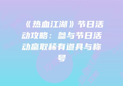 《热血江湖》节日活动攻略：参与节日活动赢取稀有道具与称号