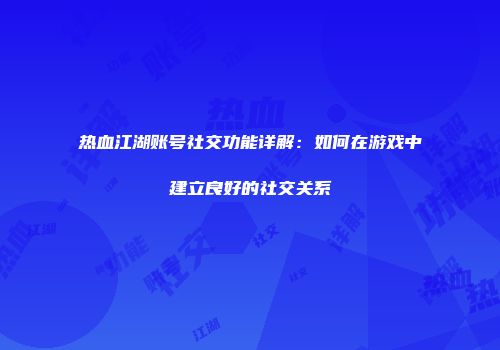 热血江湖账号社交功能详解:如何在游戏中建立良好的社交关系