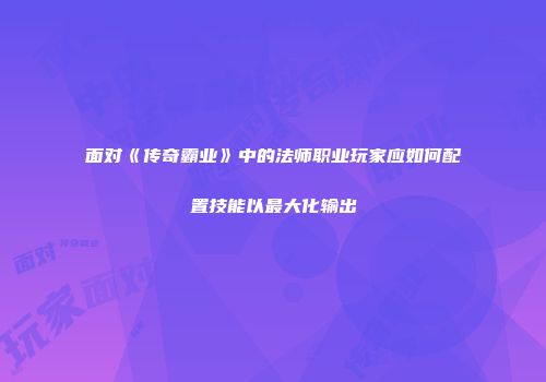 面对《传奇霸业》中的法师职业玩家应如何配置技能以最大化输出