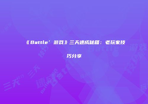 《Battle’游戏》三天速成秘籍：老玩家技巧分享