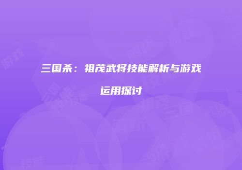 三国杀：祖茂武将技能解析与游戏运用探讨