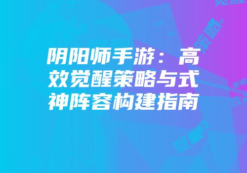 阴阳师手游：高效觉醒策略与式神阵容构建指南