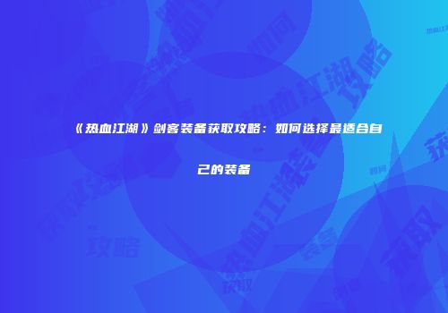 《热血江湖》剑客装备获取攻略：如何选择最适合自己的装备