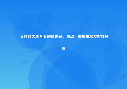《穿越火线》女角色详解：特点、颜值排名及游戏背景