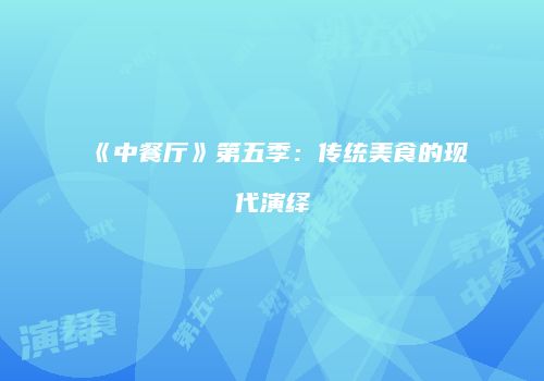 《中餐厅》第五季：传统美食的现代演绎