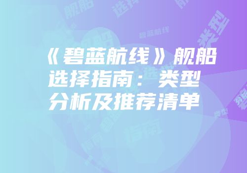 《碧蓝航线》舰船选择指南：类型分析及推荐清单