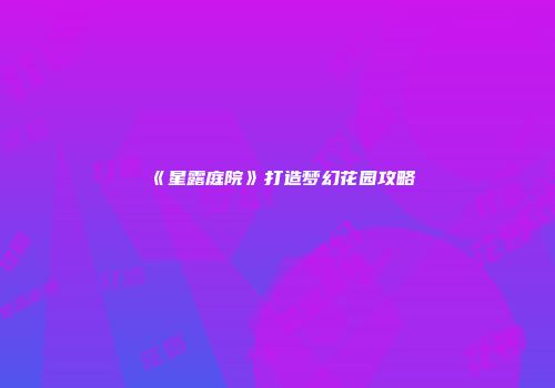 《星露庭院》打造梦幻花园攻略
