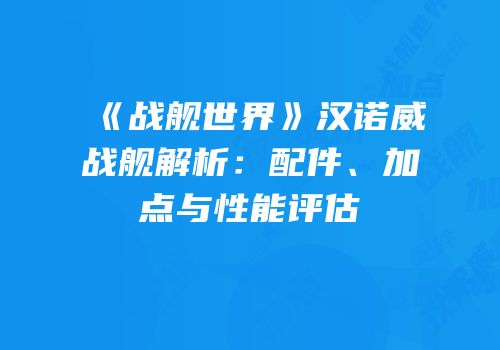 《战舰世界》汉诺威战舰解析：配件、加点与性能评估