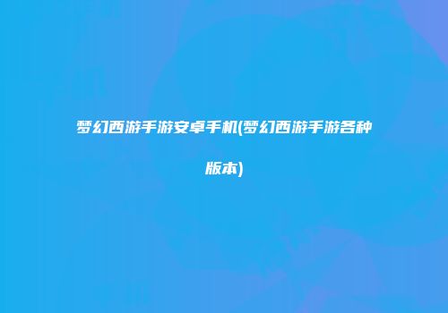 梦幻西游手游安卓手机(梦幻西游手游各种版本)