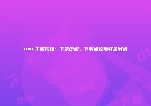 DNF手游揭秘：下架原因、下载途径与特色解析