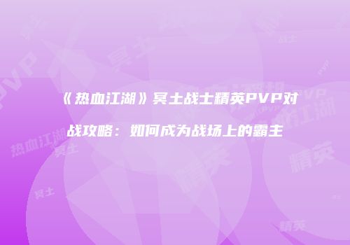 《热血江湖》冥土战士精英PVP对战攻略：如何成为战场上的霸主