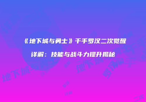《地下城与勇士》千手罗汉二次觉醒详解：技能与战斗力提升揭秘