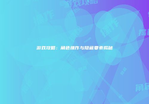 游戏攻略：角色操作与隐藏要素揭秘