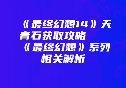 《最终幻想14》天青石获取攻略及《最终幻想》系列相关解析