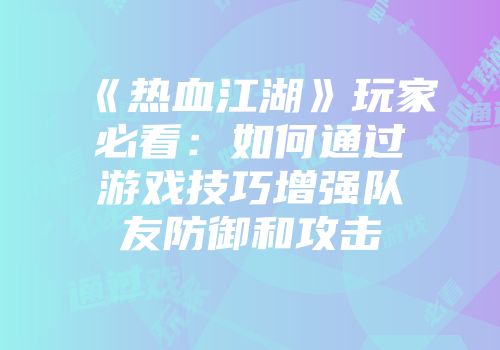 《热血江湖》玩家必看:如何通过游戏技巧增强队友防御和攻击